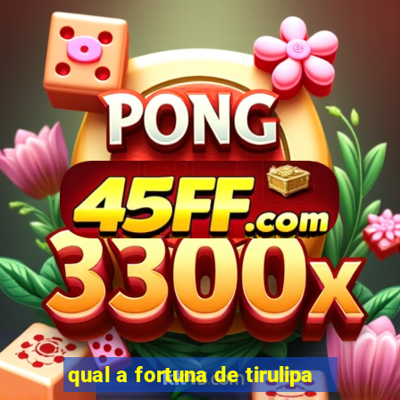 qual a fortuna de tirulipa